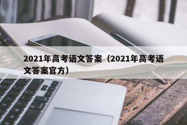 2021年高考语文答案(2021年高考语文答案官方)